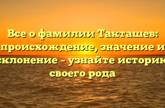 Все о фамилии Такташев: происхождение, значение и склонение – узнайте историю своего рода