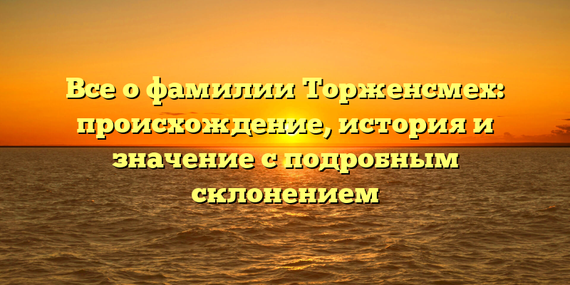 Все о фамилии Торженсмех: происхождение, история и значение с подробным склонением