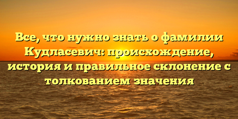 Все, что нужно знать о фамилии Кудласевич: происхождение, история и правильное склонение с толкованием значения