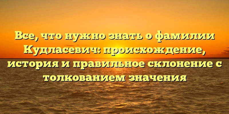 Все, что нужно знать о фамилии Кудласевич: происхождение, история и правильное склонение с толкованием значения