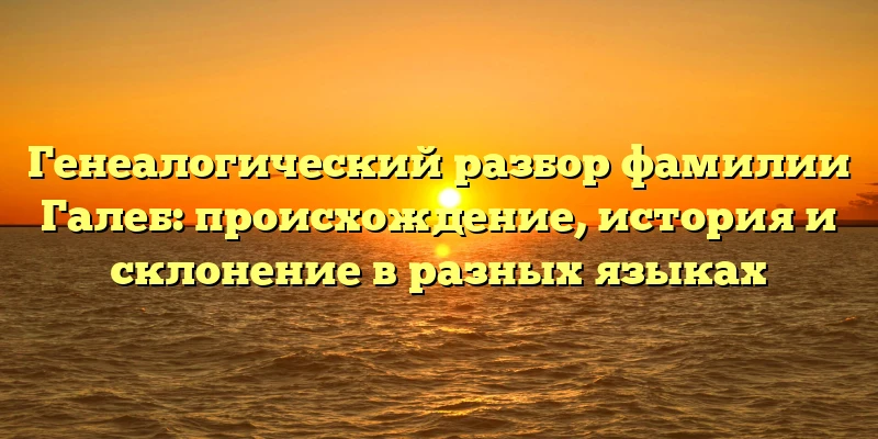 Генеалогический разбор фамилии Галеб: происхождение, история и склонение в разных языках Генеалогический разбор фамилии Галеб: происхождение, история и склонение в разных языках