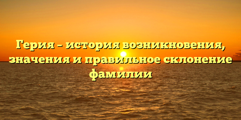 Герия – история возникновения, значения и правильное склонение фамилии