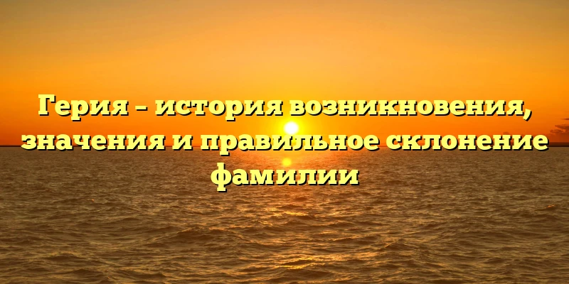 Герия – история возникновения, значения и правильное склонение фамилии Герия – история возникновения, значения и правильное склонение фамилии