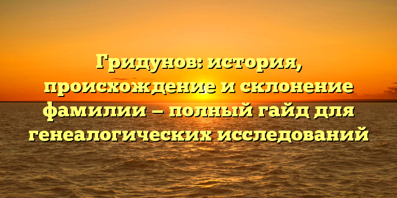Гридунов: история, происхождение и склонение фамилии — полный гайд для генеалогических исследований