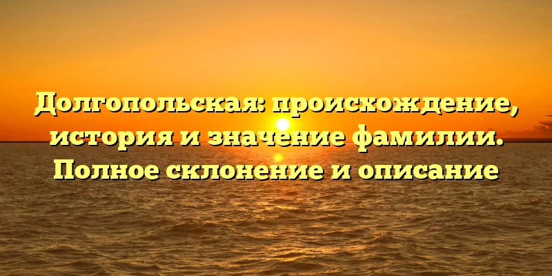 Долгопольская: происхождение, история и значение фамилии. Полное склонение и описание Долгопольская: происхождение, история и значение фамилии. Полное склонение и описание