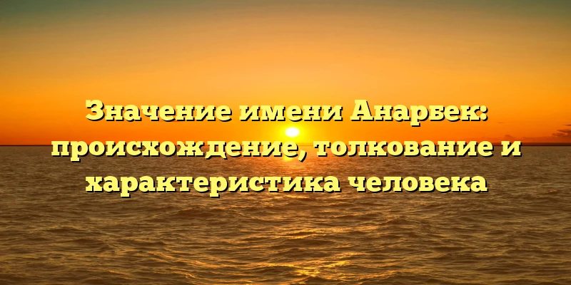Значение имени Анарбек: происхождение, толкование и характеристика человека Значение имени Анарбек: происхождение, толкование и характеристика человека