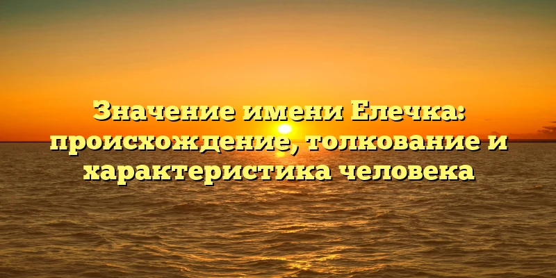 Значение имени Елечка: происхождение, толкование и характеристика человека Значение имени Елечка: происхождение, толкование и характеристика человека