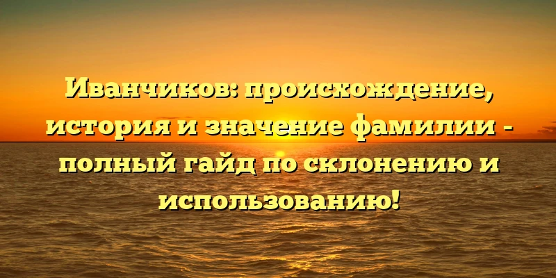 Иванчиков: происхождение, история и значение фамилии - полный гайд по склонению и использованию! Иванчиков: происхождение, история и значение фамилии - полный гайд по склонению и использованию!
