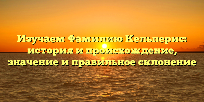 Изучаем Фамилию Кельперис: история и происхождение, значение и правильное склонение