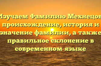 Изучаем Фамилию Мехнецов: происхождение, история и значение фамилии, а также правильное склонение в современном языке