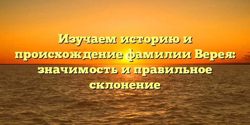 Изучаем историю и происхождение фамилии Верея: значимость и правильное склонение Изучаем историю и происхождение фамилии Верея: значимость и правильное склонение
