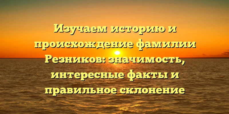 Изучаем историю и происхождение фамилии Резников: значимость, интересные факты и правильное склонение Изучаем историю и происхождение фамилии Резников: значимость, интересные факты и правильное склонение