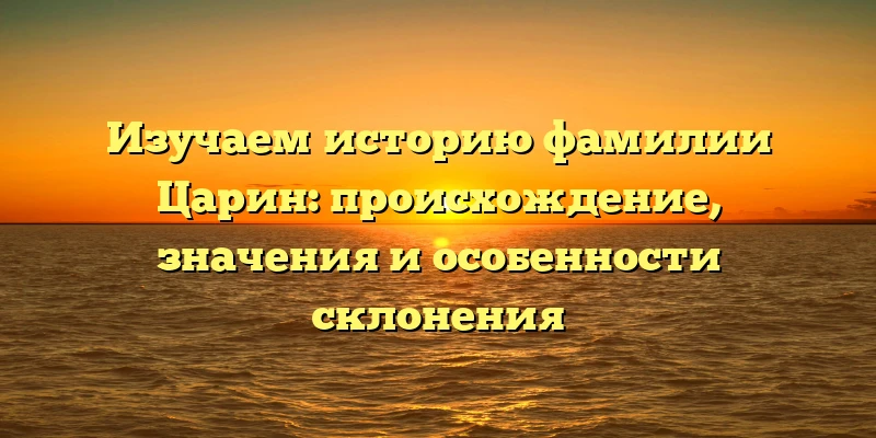 Изучаем историю фамилии Царин: происхождение, значения и особенности склонения Изучаем историю фамилии Царин: происхождение, значения и особенности склонения