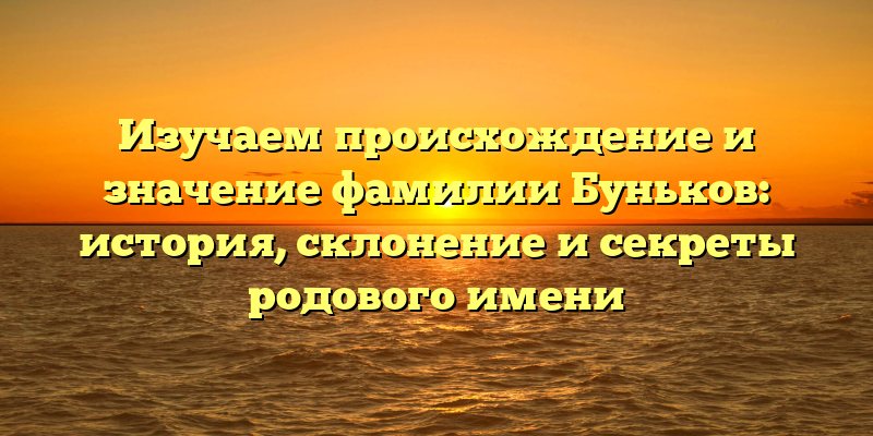 Изучаем происхождение и значение фамилии Буньков: история, склонение и секреты родового имени