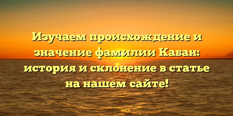 Изучаем происхождение и значение фамилии Кабан: история и склонение в статье на нашем сайте! Изучаем происхождение и значение фамилии Кабан: история и склонение в статье на нашем сайте!
