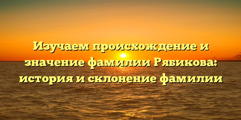 Изучаем происхождение и значение фамилии Рябикова: история и склонение фамилии Изучаем происхождение и значение фамилии Рябикова: история и склонение фамилии