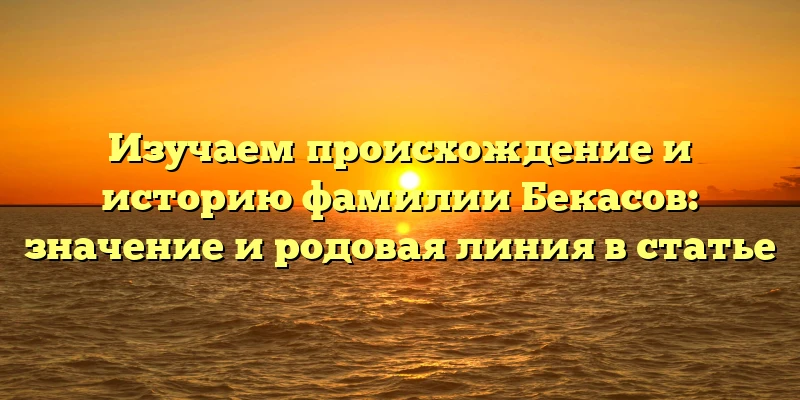Изучаем происхождение и историю фамилии Бекасов: значение и родовая линия в статье