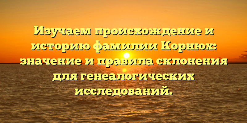 Изучаем происхождение и историю фамилии Корнюх: значение и правила склонения для генеалогических исследований.