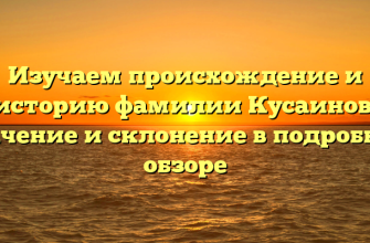 Изучаем происхождение и историю фамилии Кусаинов: значение и склонение в подробном обзоре
