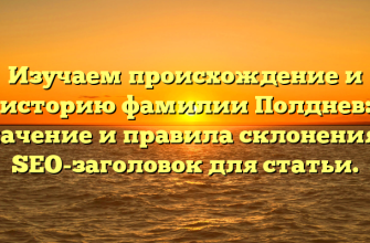 Изучаем происхождение и историю фамилии Полднев: значение и правила склонения — SEO-заголовок для статьи.