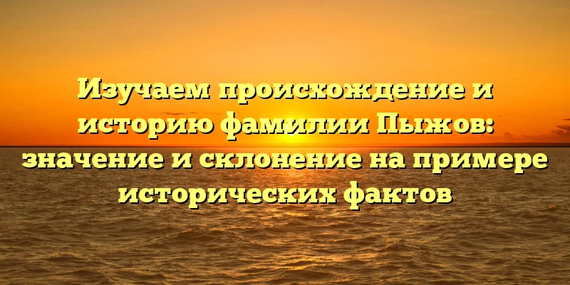 Изучаем происхождение и историю фамилии Пыжов: значение и склонение на примере исторических фактов Изучаем происхождение и историю фамилии Пыжов: значение и склонение на примере исторических фактов