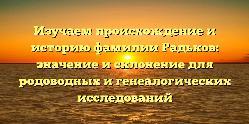 Изучаем происхождение и историю фамилии Радьков: значение и склонение для родоводных и генеалогических исследований Изучаем происхождение и историю фамилии Радьков: значение и склонение для родоводных и генеалогических исследований