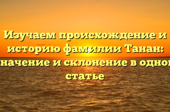 Изучаем происхождение и историю фамилии Танан: значение и склонение в одной статье