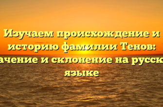 Изучаем происхождение и историю фамилии Тенов: значение и склонение на русском языке