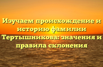 Изучаем происхождение и историю фамилии Тертышникова: значения и правила склонения