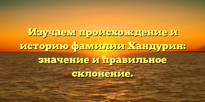 Изучаем происхождение и историю фамилии Хандурин: значение и правильное склонение. Изучаем происхождение и историю фамилии Хандурин: значение и правильное склонение.