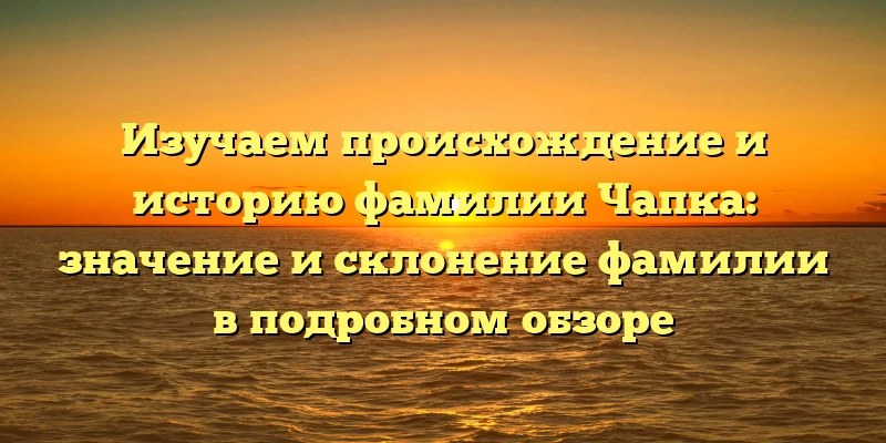 Изучаем происхождение и историю фамилии Чапка: значение и склонение фамилии в подробном обзоре Изучаем происхождение и историю фамилии Чапка: значение и склонение фамилии в подробном обзоре