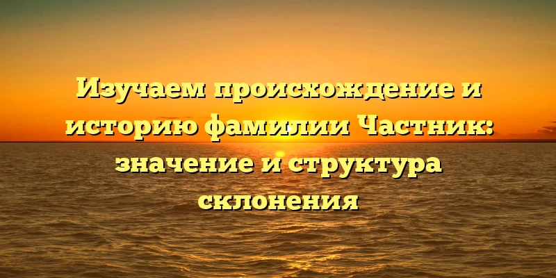 Изучаем происхождение и историю фамилии Частник: значение и структура склонения Изучаем происхождение и историю фамилии Частник: значение и структура склонения
