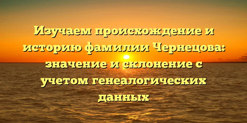 Изучаем происхождение и историю фамилии Чернецова: значение и склонение с учетом генеалогических данных Изучаем происхождение и историю фамилии Чернецова: значение и склонение с учетом генеалогических данных