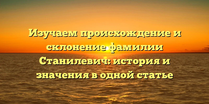 Изучаем происхождение и склонение фамилии Станилевич: история и значения в одной статье Изучаем происхождение и склонение фамилии Станилевич: история и значения в одной статье