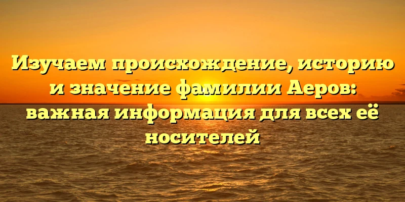 Изучаем происхождение, историю и значение фамилии Аеров: важная информация для всех её носителей Изучаем происхождение, историю и значение фамилии Аеров: важная информация для всех её носителей