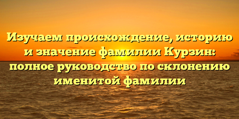 Изучаем происхождение, историю и значение фамилии Курзин: полное руководство по склонению именитой фамилии