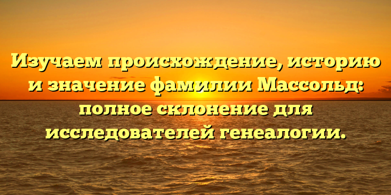 Изучаем происхождение, историю и значение фамилии Массольд: полное склонение для исследователей генеалогии.