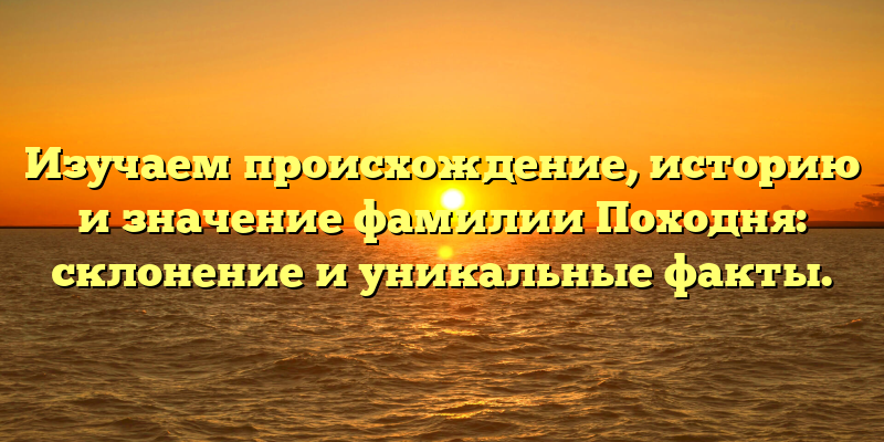 Изучаем происхождение, историю и значение фамилии Походня: склонение и уникальные факты.