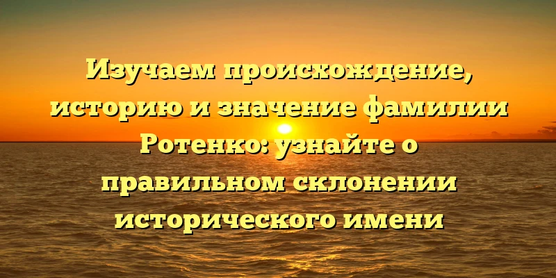 Изучаем происхождение, историю и значение фамилии Ротенко: узнайте о правильном склонении исторического имени Изучаем происхождение, историю и значение фамилии Ротенко: узнайте о правильном склонении исторического имени