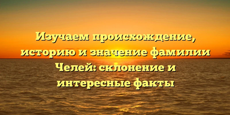 Изучаем происхождение, историю и значение фамилии Челей: склонение и интересные факты Изучаем происхождение, историю и значение фамилии Челей: склонение и интересные факты