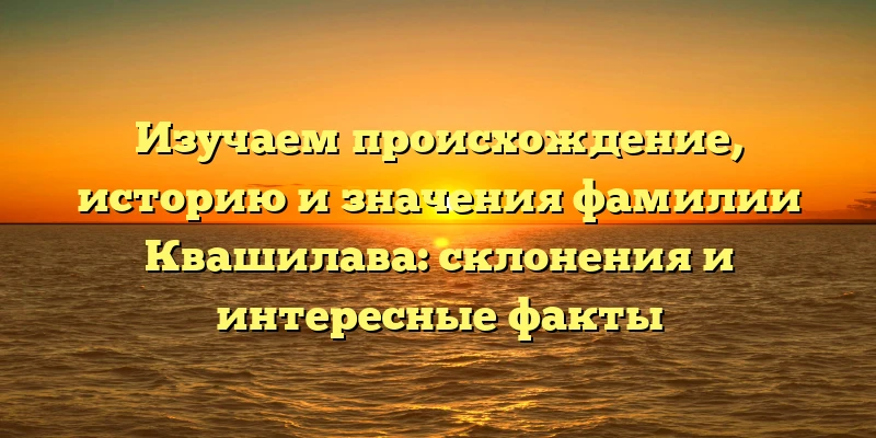 Изучаем происхождение, историю и значения фамилии Квашилава: склонения и интересные факты Изучаем происхождение, историю и значения фамилии Квашилава: склонения и интересные факты