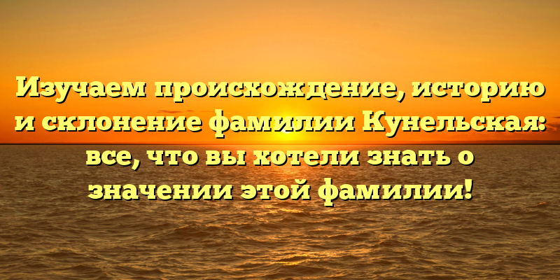 Изучаем происхождение, историю и склонение фамилии Кунельская: все, что вы хотели знать о значении этой фамилии!