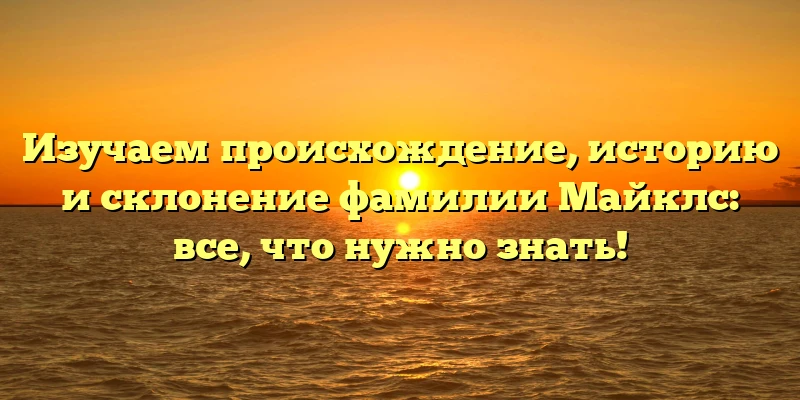 Изучаем происхождение, историю и склонение фамилии Майклс: все, что нужно знать! Изучаем происхождение, историю и склонение фамилии Майклс: все, что нужно знать!