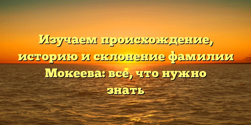 Изучаем происхождение, историю и склонение фамилии Мокеева: все, что нужно знать Изучаем происхождение, историю и склонение фамилии Мокеева: все, что нужно знать