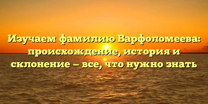 Изучаем фамилию Варфоломеева: происхождение, история и склонение — все, что нужно знать Изучаем фамилию Варфоломеева: происхождение, история и склонение — все, что нужно знать