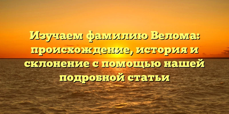 Изучаем фамилию Велома: происхождение, история и склонение с помощью нашей подробной статьи Изучаем фамилию Велома: происхождение, история и склонение с помощью нашей подробной статьи