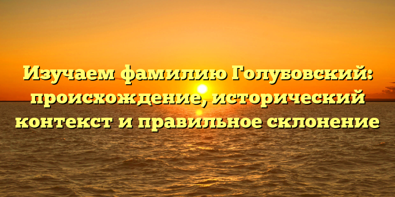 Изучаем фамилию Голубовский: происхождение, исторический контекст и правильное склонение