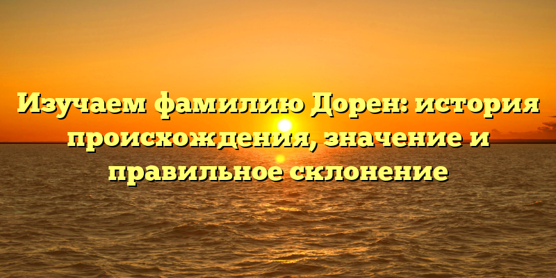 Изучаем фамилию Дорен: история происхождения, значение и правильное склонение