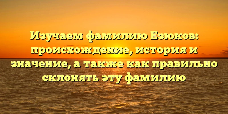 Изучаем фамилию Езюков: происхождение, история и значение, а также как правильно склонять эту фамилию Изучаем фамилию Езюков: происхождение, история и значение, а также как правильно склонять эту фамилию