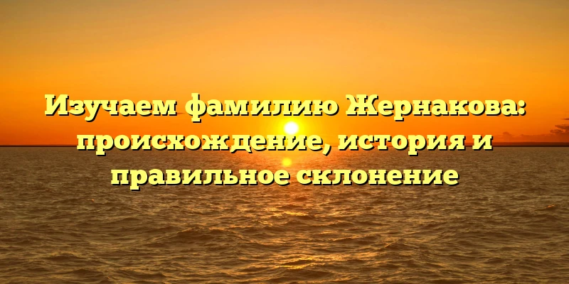 Изучаем фамилию Жернакова: происхождение, история и правильное склонение Изучаем фамилию Жернакова: происхождение, история и правильное склонение